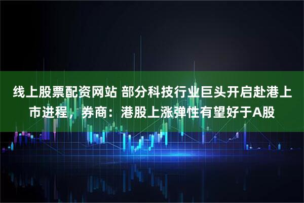 线上股票配资网站 部分科技行业巨头开启赴港上市进程，券商：港股上涨弹性有望好于A股