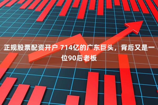 正规股票配资开户 714亿的广东巨头，背后又是一位90后老板