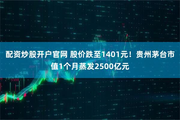 配资炒股开户官网 股价跌至1401元！贵州茅台市值1个月蒸发2500亿元