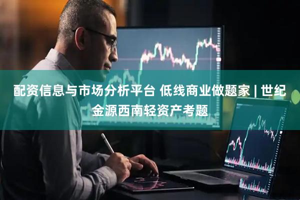 配资信息与市场分析平台 低线商业做题家 | 世纪金源西南轻资产考题