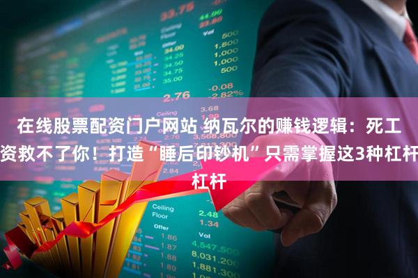 在线股票配资门户网站 纳瓦尔的赚钱逻辑：死工资救不了你！打造“睡后印钞机”只需掌握这3种杠杆