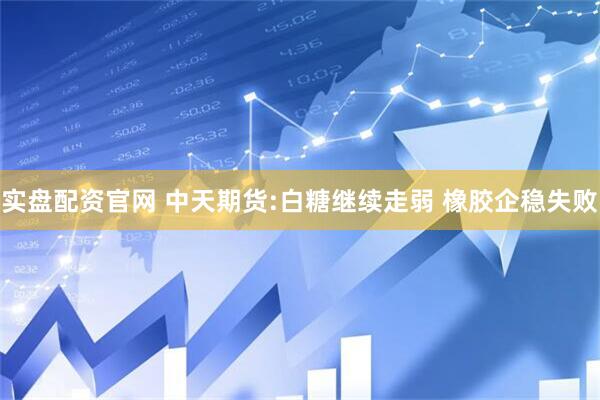 天天模夜夜肏狠狠的操 实盘配资官网 中天期货:白糖继续走弱 橡胶企稳失败