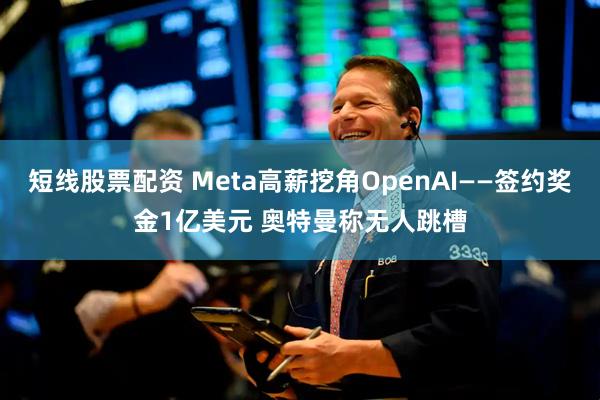 短线股票配资 Meta高薪挖角OpenAI——签约奖金1亿美元 奥特曼称无人跳槽
