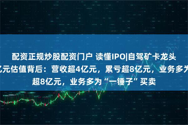配资正规炒股配资门户 读懂IPO|自驾矿卡龙头希迪智驾超90亿元估值背后：营收超4亿元，累亏超8亿元，业务多为“一锤子”买卖