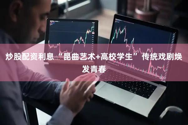 天天综合日韩中文字幕 炒股配资利息 “昆曲艺术+高校学生” 传统戏剧焕发青春