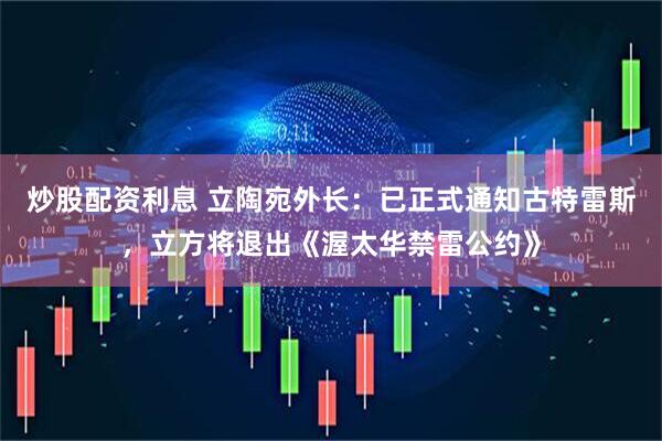 炒股配资利息 立陶宛外长：已正式通知古特雷斯，立方将退出《渥太华禁雷公约》