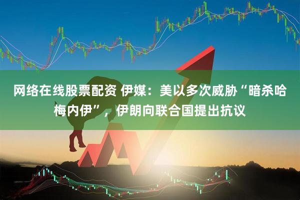 网络在线股票配资 伊媒：美以多次威胁“暗杀哈梅内伊”，伊朗向联合国提出抗议