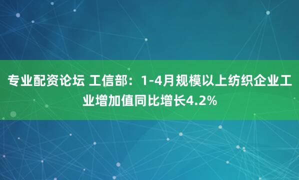 专业配资论坛 工信部：1-4月规模以上纺织企业工业增加值同比增长4.2%